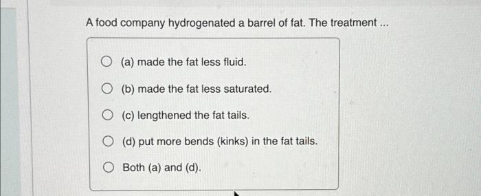 A food company hydrogenated a barrel of fat. the treatment