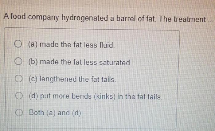 A food company hydrogenated a barrel of fat. the treatment